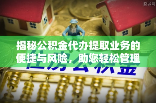 遂平揭秘公积金代办提取业务的便捷与风险，助您轻松管理财务