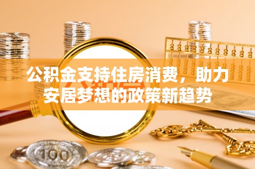 遂平公积金支持住房消费，助力安居梦想的政策新趋势