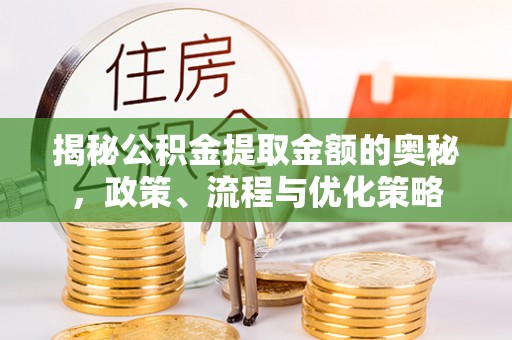 遂平揭秘公积金提取金额的奥秘，政策、流程与优化策略
