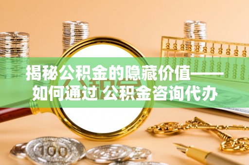 遂平揭秘公积金的隐藏价值——如何通过 公积金咨询代办提取 优化财富管理