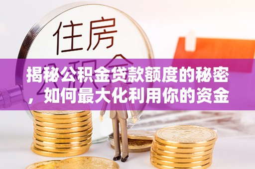 遂平揭秘公积金贷款额度的秘密，如何最大化利用你的资金