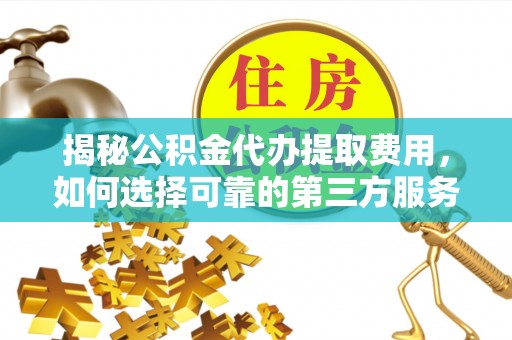 遂平揭秘公积金代办提取费用，如何选择可靠的第三方服务