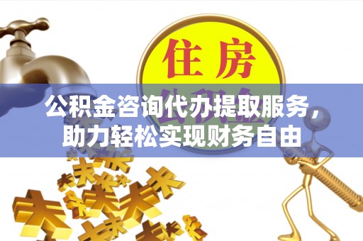 遂平公积金咨询代办提取服务，助力轻松实现财务自由