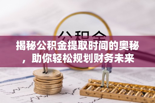 遂平揭秘公积金提取时间的奥秘，助你轻松规划财务未来