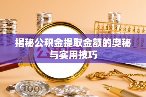 遂平揭秘公积金提取金额的奥秘与实用技巧