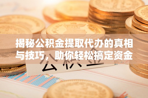 遂平揭秘公积金提取代办的真相与技巧，助你轻松搞定资金流动问题