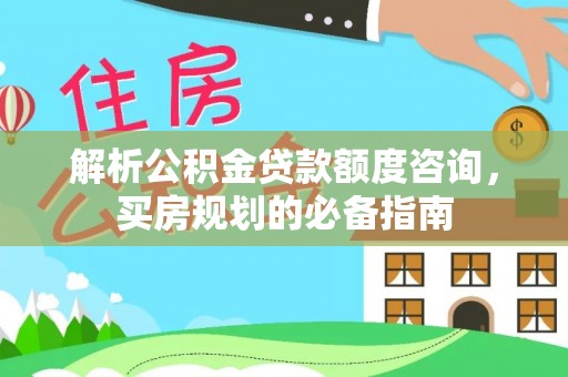 遂平解析公积金贷款额度咨询，买房规划的必备指南