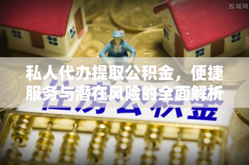 遂平私人代办提取公积金，便捷服务与潜在风险的全面解析