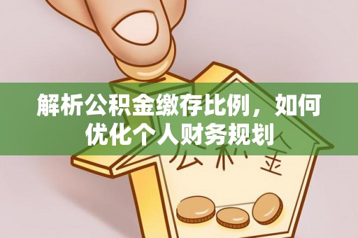遂平解析公积金缴存比例，如何优化个人财务规划