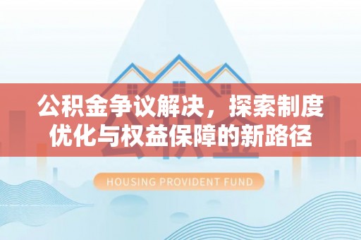 遂平公积金争议解决，探索制度优化与权益保障的新路径