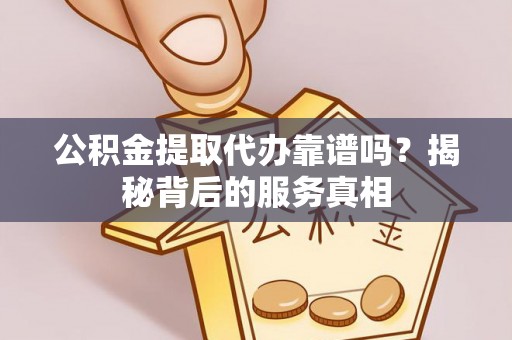 遂平公积金提取代办靠谱吗？揭秘背后的服务真相
