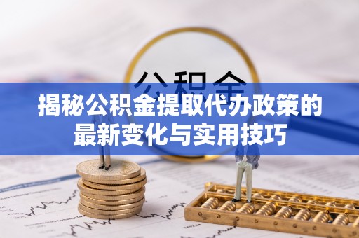 遂平揭秘公积金提取代办政策的最新变化与实用技巧