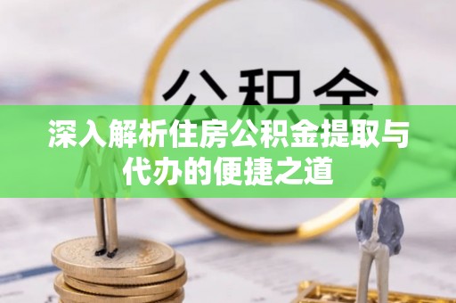 遂平深入解析住房公积金提取与代办的便捷之道