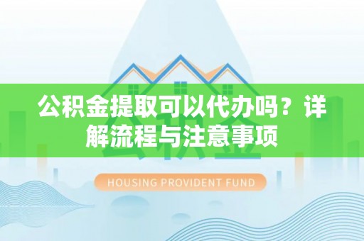 遂平公积金提取可以代办吗？详解流程与注意事项