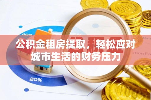 遂平公积金租房提取，轻松应对城市生活的财务压力