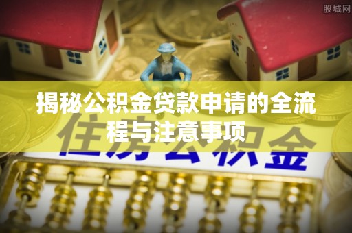 遂平揭秘公积金贷款申请的全流程与注意事项