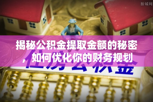 遂平揭秘公积金提取金额的秘密，如何优化你的财务规划