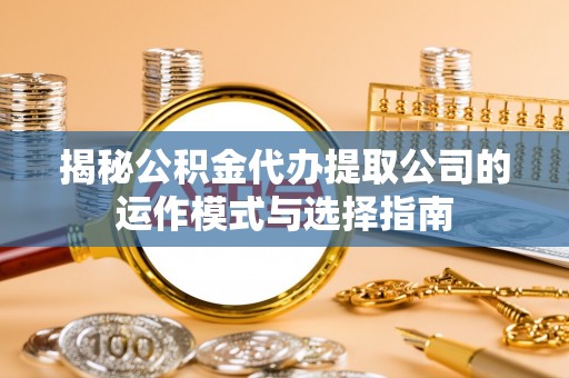 遂平揭秘公积金代办提取公司的运作模式与选择指南