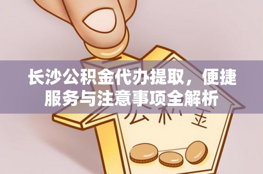 遂平长沙公积金代办提取，便捷服务与注意事项全解析