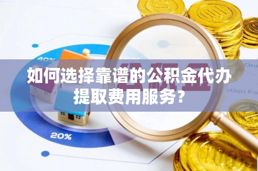 遂平如何选择靠谱的公积金代办提取费用服务？