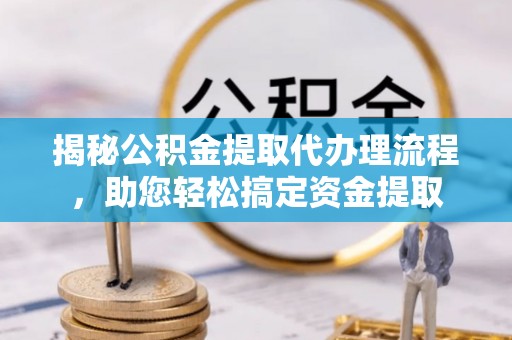 遂平揭秘公积金提取代办理流程，助您轻松搞定资金提取