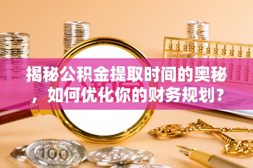 遂平揭秘公积金提取时间的奥秘，如何优化你的财务规划？