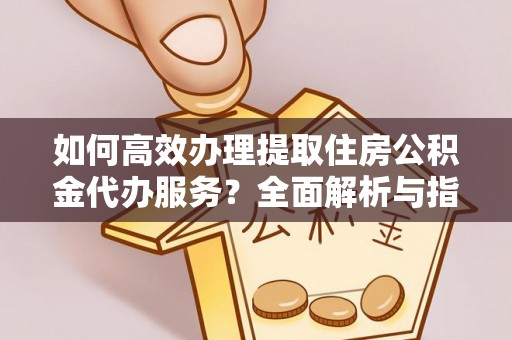 遂平如何高效办理提取住房公积金代办服务？全面解析与指南