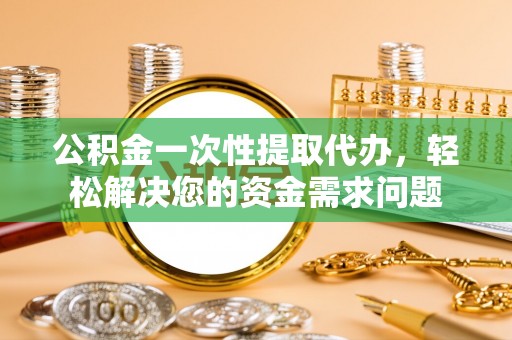 遂平公积金一次性提取代办，轻松解决您的资金需求问题