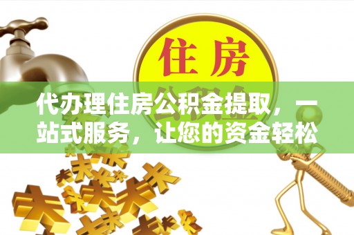 遂平代办理住房公积金提取，一站式服务，让您的资金轻松到账