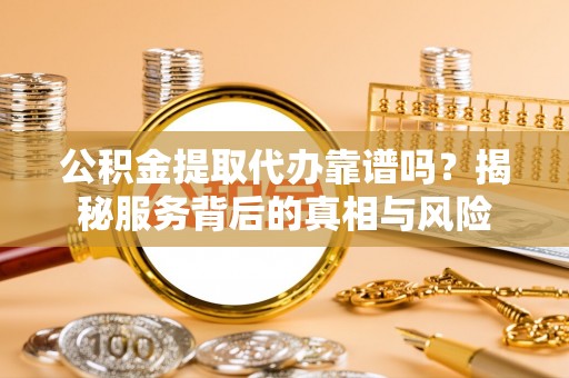 遂平公积金提取代办靠谱吗？揭秘服务背后的真相与风险