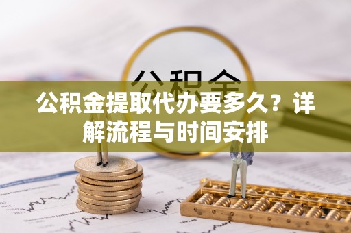 遂平公积金提取代办要多久？详解流程与时间安排