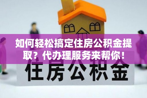遂平如何轻松搞定住房公积金提取？代办理服务来帮你！