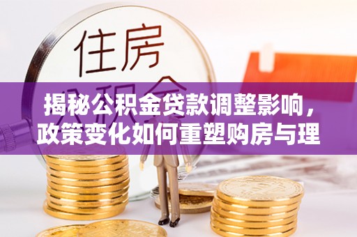 遂平揭秘公积金贷款调整影响，政策变化如何重塑购房与理财规划