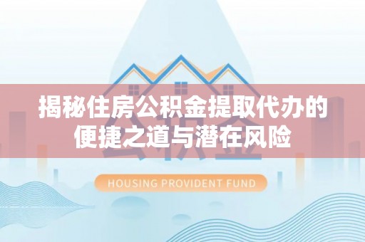 遂平揭秘住房公积金提取代办的便捷之道与潜在风险