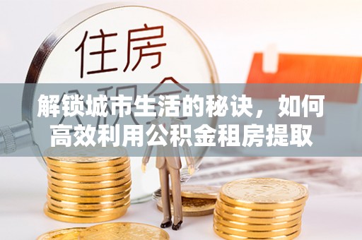 遂平解锁城市生活的秘诀，如何高效利用公积金租房提取