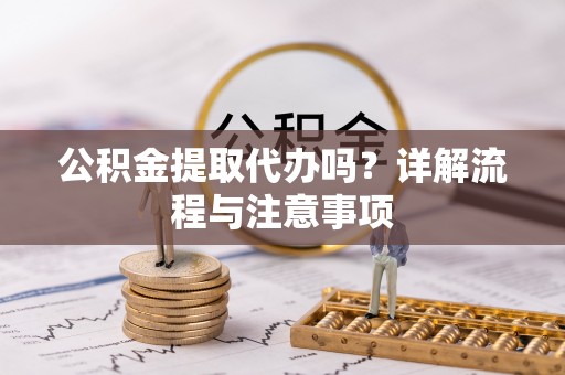 遂平公积金提取代办吗？详解流程与注意事项