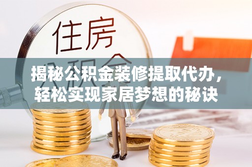 遂平揭秘公积金装修提取代办，轻松实现家居梦想的秘诀