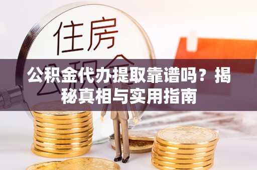 遂平公积金代办提取靠谱吗？揭秘真相与实用指南