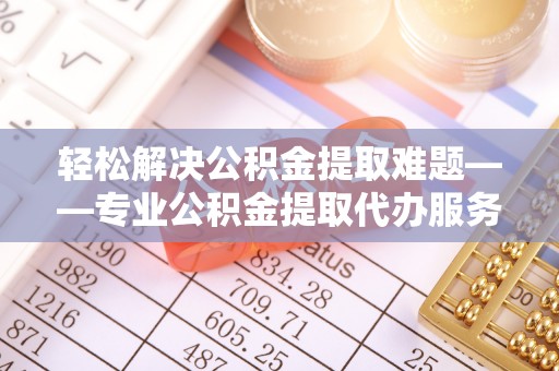 遂平轻松解决公积金提取难题——专业公积金提取代办服务详解