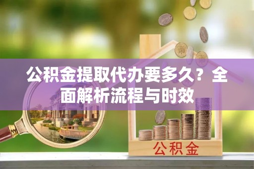 遂平公积金提取代办要多久？全面解析流程与时效