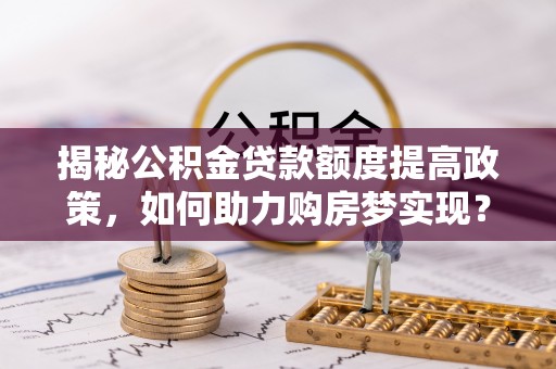 遂平揭秘公积金贷款额度提高政策，如何助力购房梦实现？