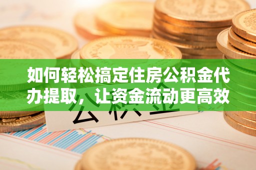 遂平如何轻松搞定住房公积金代办提取，让资金流动更高效