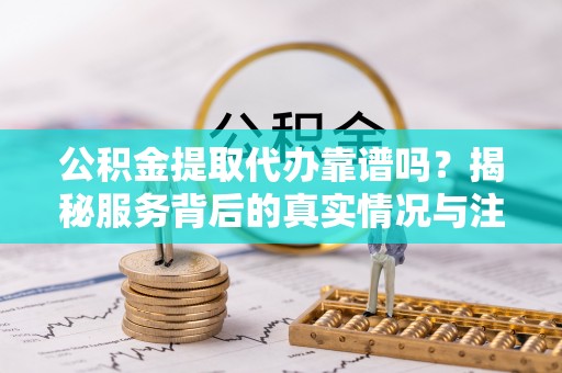 遂平公积金提取代办靠谱吗？揭秘服务背后的真实情况与注意事项