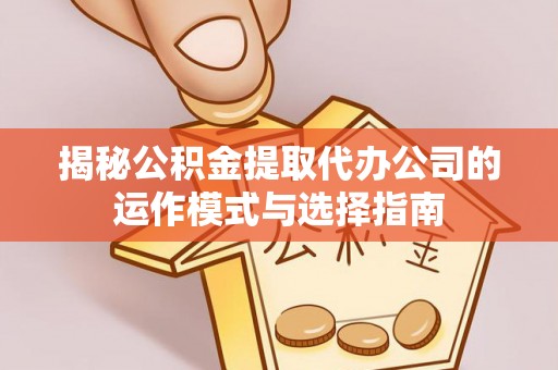 遂平揭秘公积金提取代办公司的运作模式与选择指南