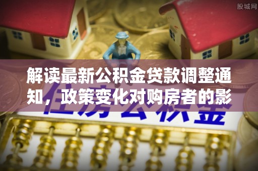 遂平解读最新公积金贷款调整通知，政策变化对购房者的影响与应对策略