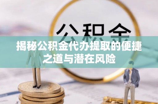 遂平揭秘公积金代办提取的便捷之道与潜在风险