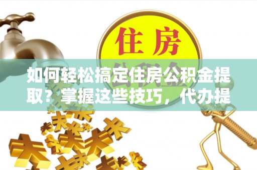 遂平如何轻松搞定住房公积金提取？掌握这些技巧，代办提取住房公积金不再难