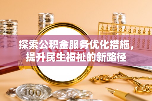 遂平探索公积金服务优化措施，提升民生福祉的新路径