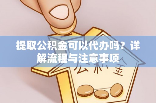 遂平提取公积金可以代办吗？详解流程与注意事项