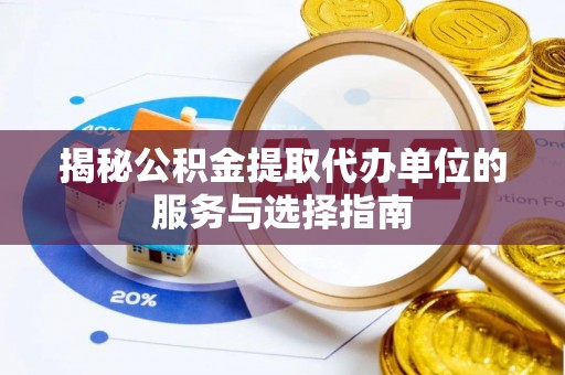 遂平揭秘公积金提取代办单位的服务与选择指南